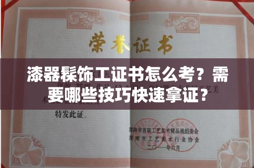 昆明漆器髹饰工证书怎么考?需要哪些技巧快速拿证? 昆明漆器髹饰工证书怎么考?需要哪些技巧快速拿证?