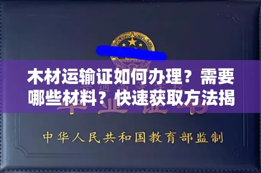 昆明木材运输证如何办理?需要哪些材料?快速获取方法揭秘
