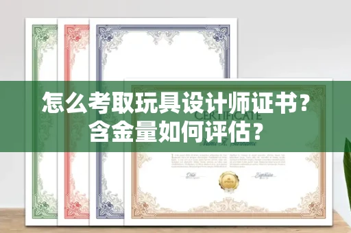 昆明怎么考取玩具设计师证书？含金量如何评估？