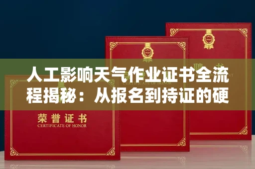 昆明人工影响天气作业证书全流程揭秘:从报名到持证的硬核攻略 昆明人工影响天气作业证书全流程揭秘:从报名到持证的硬核攻略