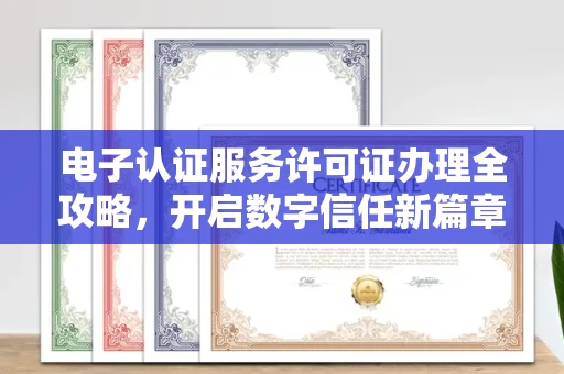 昆明电子认证服务许可证办理全攻略,开启数字信任新篇章 昆明电子认证服务许可证办理全攻略,开启数字信任新篇章