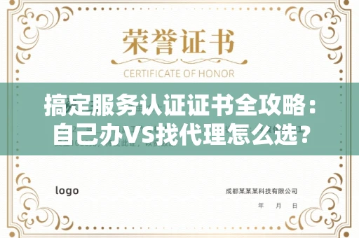 昆明搞定服务认证证书全攻略:自己办VS找代理怎么选? 昆明搞定服务认证证书全攻略:自己办VS找代理怎么选?