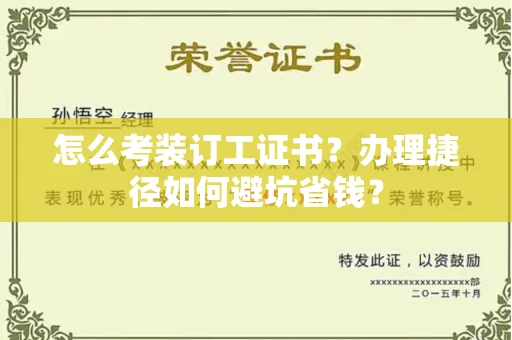 昆明怎么考装订工证书？办理捷径如何避坑省钱？