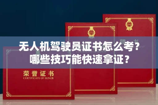昆明无人机驾驶员证书怎么考?哪些技巧能快速拿证? 昆明无人机驾驶员证书怎么考?哪些技巧能快速拿证?
