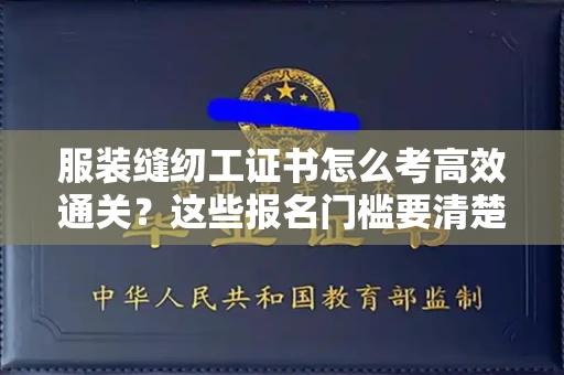昆明服装缝纫工证书怎么考高效通关？这些报名门槛要清楚