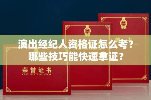 昆明演出经纪人资格证怎么考?哪些技巧能快速拿证? 昆明演出经纪人资格证怎么考?哪些技巧能快速拿证?