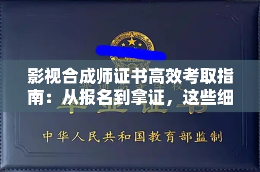 昆明影视合成师证书高效考取指南：从报名到拿证，这些细节很关键！