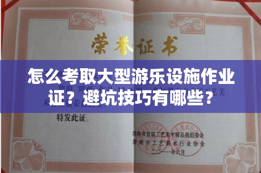 昆明怎么考取大型游乐设施作业证？避坑技巧有哪些？