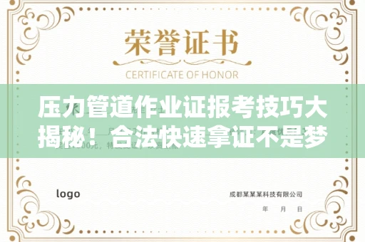 昆明压力管道作业证报考技巧大揭秘！合法快速拿证不是梦
