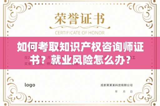 昆明如何考取知识产权咨询师证书?就业风险怎么办? 昆明如何考取知识产权咨询师证书?就业风险怎么办?