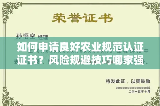 昆明如何申请良好农业规范认证证书？风险规避技巧哪家强？