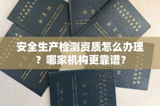昆明安全生产检测资质怎么办理?哪家机构更靠谱?