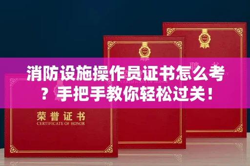 昆明消防设施操作员证书怎么考？手把手教你轻松过关！