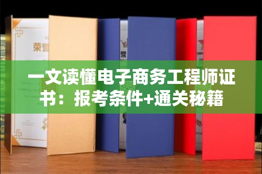 昆明一文读懂电子商务工程师证书:报考条件+通关秘籍 昆明一文读懂电子商务工程师证书:报考条件+通关秘籍