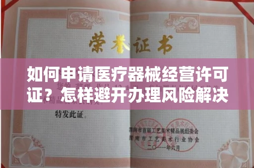 昆明如何申请医疗器械经营许可证?怎样避开办理风险解决难题? 昆明如何申请医疗器械经营许可证?怎样避开办理风险解决难题?