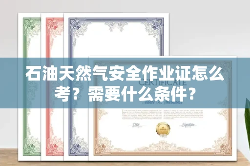 昆明石油天然气安全作业证怎么考?需要什么条件?