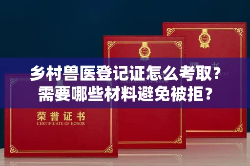 昆明乡村兽医登记证怎么考取？需要哪些材料避免被拒？