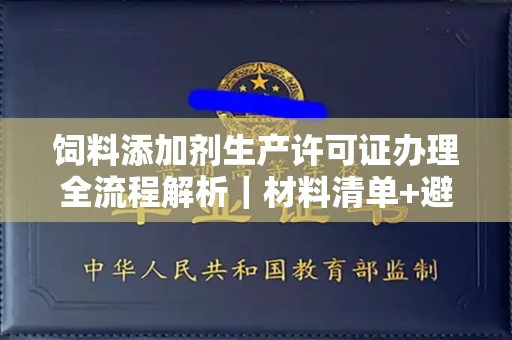 昆明饲料添加剂生产许可证办理全流程解析|材料清单+避坑指南