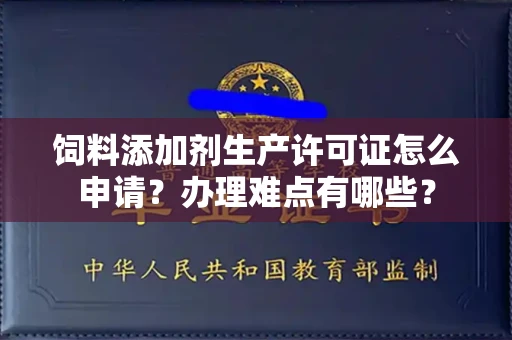 昆明饲料添加剂生产许可证怎么申请?办理难点有哪些?
