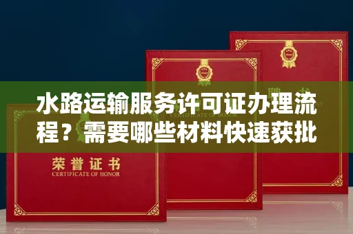 昆明水路运输服务许可证办理流程?需要哪些材料快速获批?