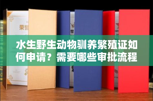 昆明水生野生动物驯养繁殖证如何申请?需要哪些审批流程?