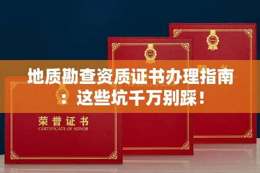 昆明地质勘查资质证书办理指南:这些坑千万别踩!