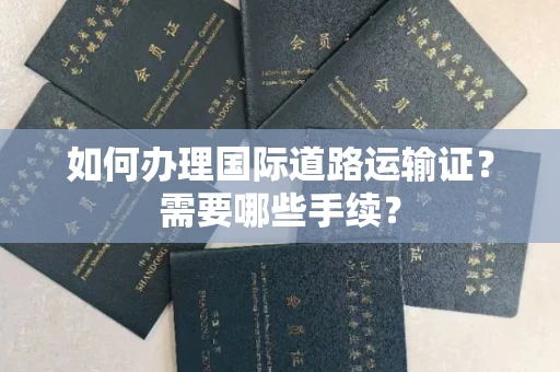 昆明如何办理国际道路运输证?需要哪些手续?