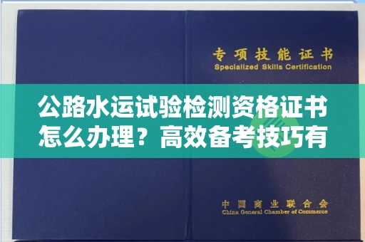 昆明公路水运试验检测资格证书怎么办理?高效备考技巧有哪些?