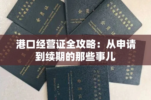 昆明港口经营证全攻略:从申请到续期的那些事儿