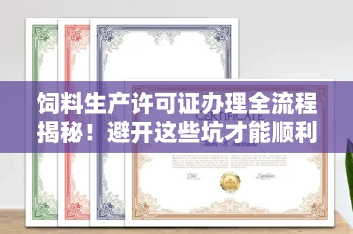 昆明饲料生产许可证办理全流程揭秘！避开这些坑才能顺利拿证