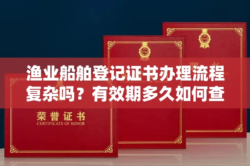 昆明渔业船舶登记证书办理流程复杂吗?有效期多久如何查询?一文讲清注意事项