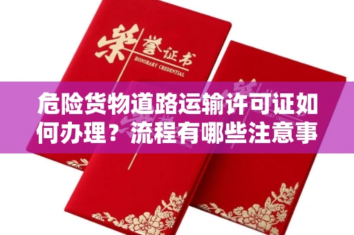 昆明危险货物道路运输许可证如何办理?流程有哪些注意事项?