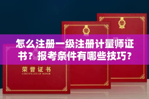 昆明怎么注册一级注册计量师证书?报考条件有哪些技巧?