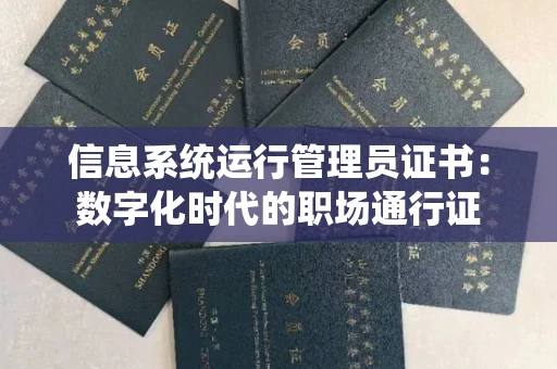 昆明信息系统运行管理员证书:数字化时代的职场通行证 昆明信息系统运行管理员证书:数字化时代的职场通行证