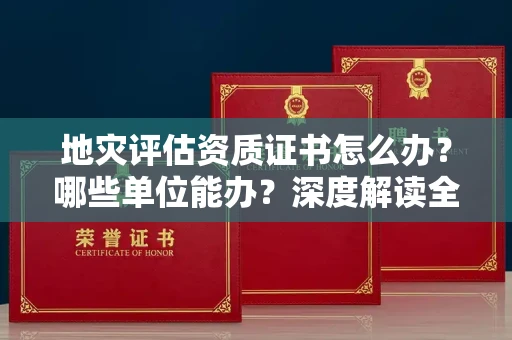 昆明地灾评估资质证书怎么办?哪些单位能办?深度解读全流程