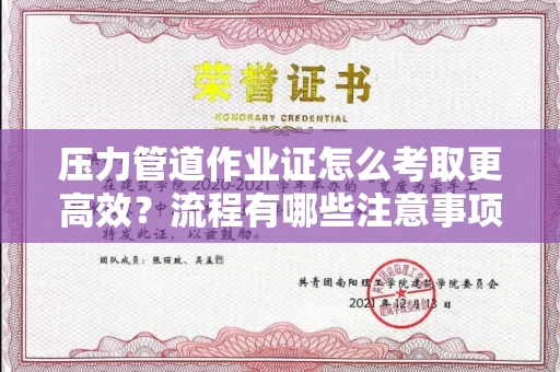 昆明压力管道作业证怎么考取更高效?流程有哪些注意事项?