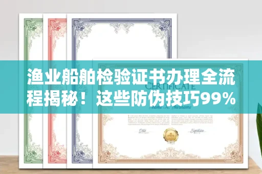 昆明渔业船舶检验证书办理全流程揭秘!这些防伪技巧99%的人不知道