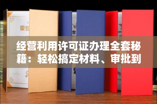 昆明经营利用许可证办理全套秘籍:轻松搞定材料、审批到拿证的实用指南