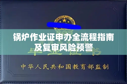 昆明锅炉作业证申办全流程指南及复审风险预警