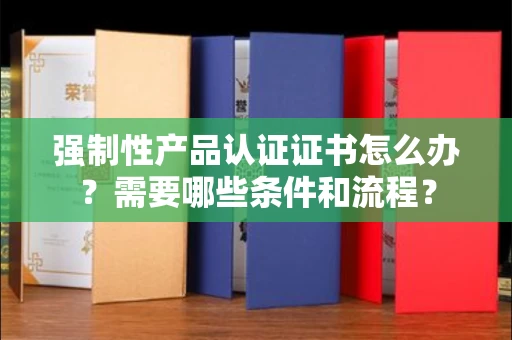 昆明强制性产品认证证书怎么办？需要哪些条件和流程？