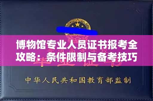 昆明博物馆专业人员证书报考全攻略:条件限制与备考技巧一次讲透