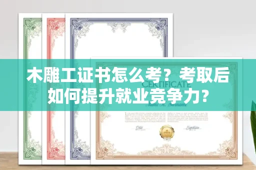 昆明木雕工证书怎么考?考取后如何提升就业竞争力?