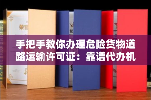 昆明手把手教你办理危险货物道路运输许可证:靠谱代办机构这样找
