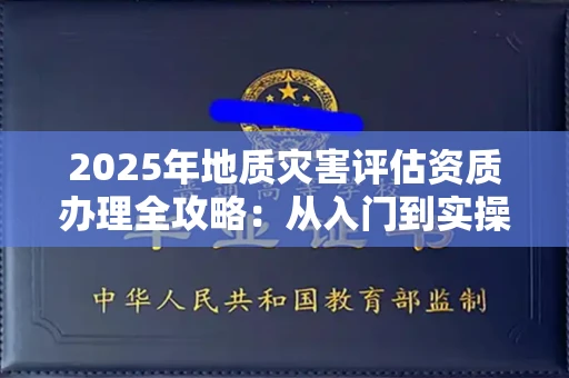 昆明2025年地质灾害评估资质办理全攻略:从入门到实操避坑指南
