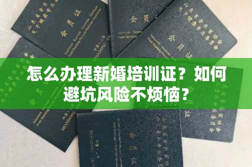 昆明怎么办理新婚培训证?如何避坑风险不烦恼?