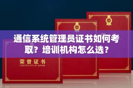 昆明通信系统管理员证书如何考取?培训机构怎么选?