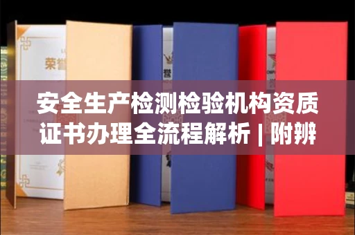 昆明安全生产检测检验机构资质证书办理全流程解析 | 附辨别正规机构方法
