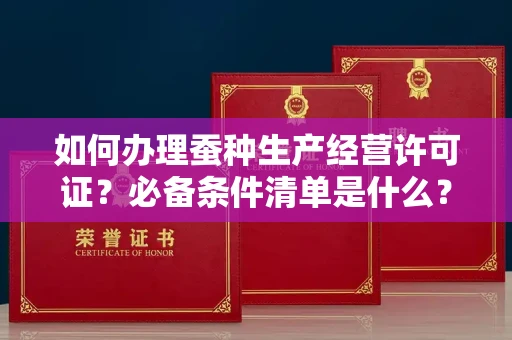 昆明如何办理蚕种生产经营许可证?必备条件清单是什么?
