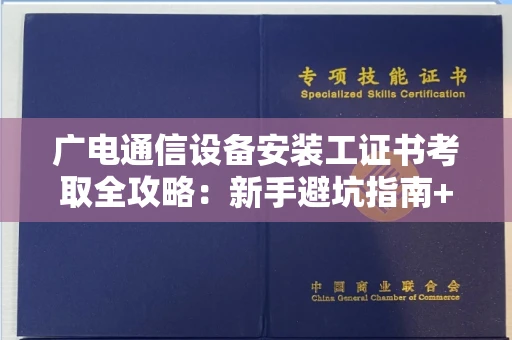 昆明广电通信设备安装工证书考取全攻略:新手避坑指南+高效拿证秘诀