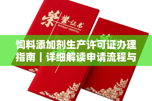 昆明饲料添加剂生产许可证办理指南|详细解读申请流程与材料清单